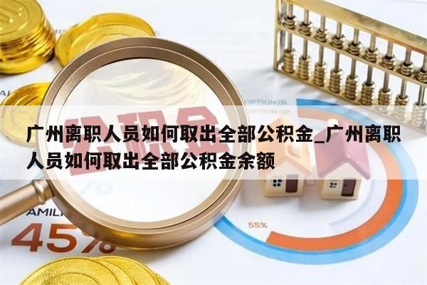 广州离职人员如何取出全部公积金_广州离职人员如何取出全部公积金余额